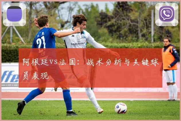 阿根廷vs法国：战术分析与关键球员表现