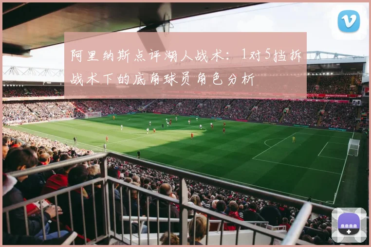 阿里纳斯点评湖人战术：1对5挡拆战术下的底角球员角色分析