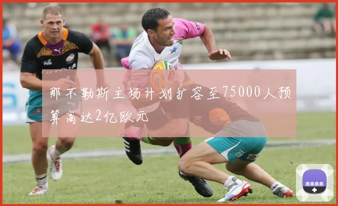 那不勒斯主场计划扩容至75000人预算高达2亿欧元