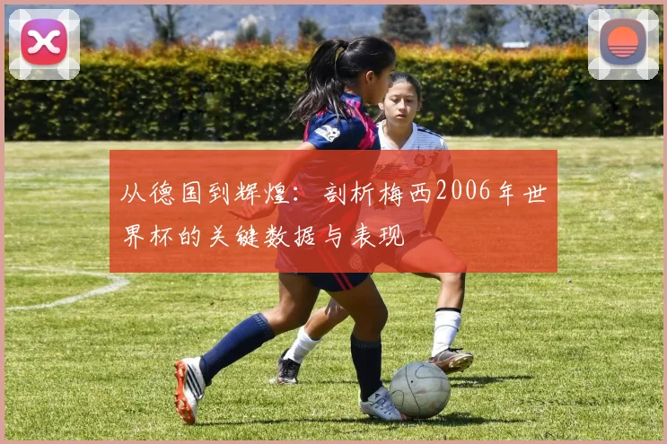 从德国到辉煌：剖析梅西2006年世界杯的关键数据与表现