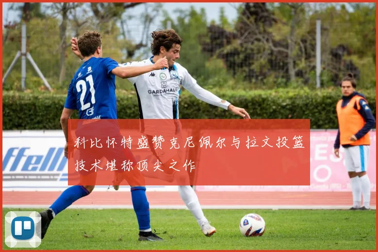科比怀特盛赞克尼佩尔与拉文投篮技术堪称顶尖之作