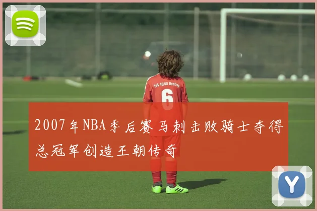 2007年NBA季后赛马刺击败骑士夺得总冠军创造王朝传奇